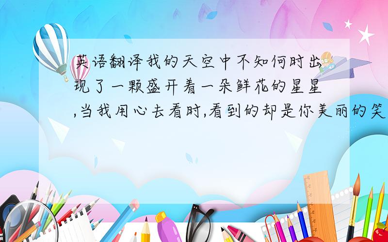 英语翻译我的天空中不知何时出现了一颗盛开着一朵鲜花的星星,当我用心去看时,看到的却是你美丽的笑容