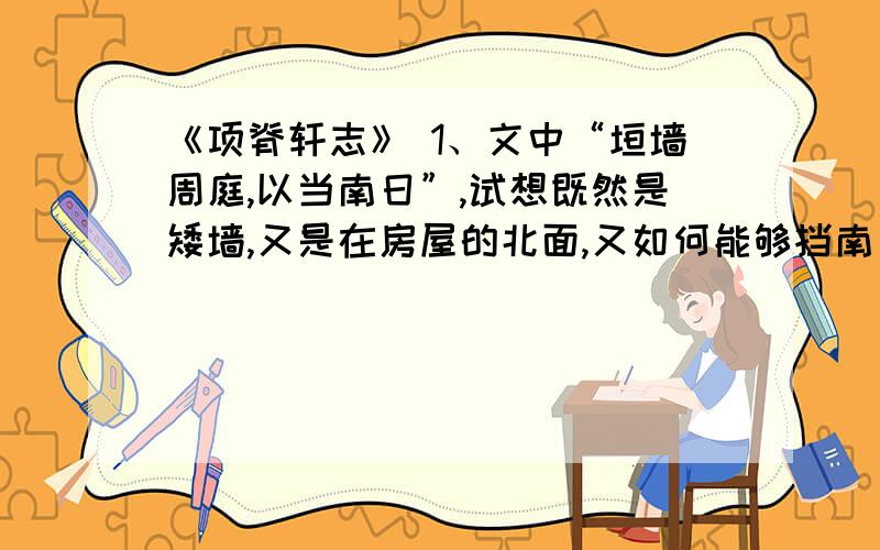 《项脊轩志》 1、文中“垣墙周庭,以当南日”,试想既然是矮墙,又是在房屋的北面,又如何能够挡南日呢?