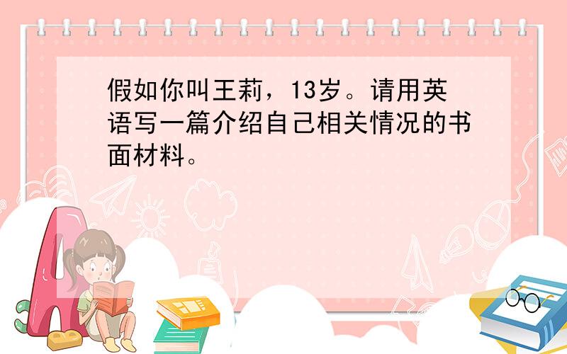 假如你叫王莉，13岁。请用英语写一篇介绍自己相关情况的书面材料。