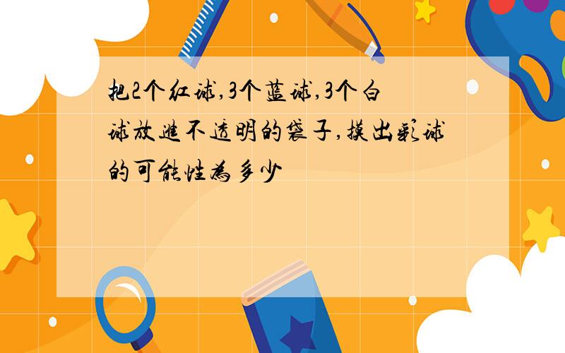 把2个红球,3个蓝球,3个白球放进不透明的袋子,摸出彩球的可能性为多少