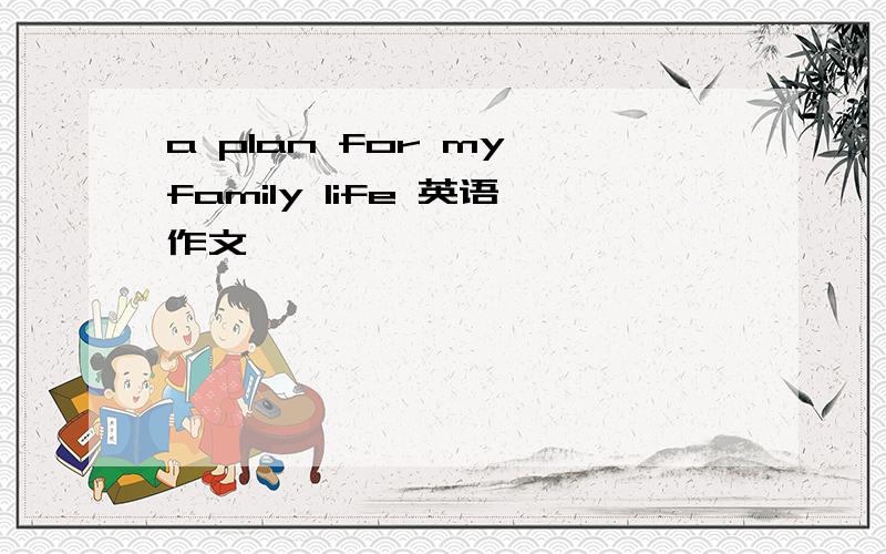 a plan for my family life 英语作文