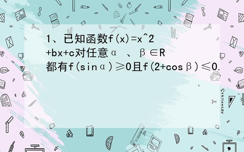 1、已知函数f(x)=x^2+bx+c对任意α 、β∈R都有f(sinα)≥0且f(2+cosβ)≤0.