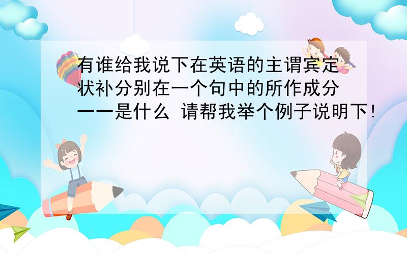 有谁给我说下在英语的主谓宾定状补分别在一个句中的所作成分一一是什么 请帮我举个例子说明下!