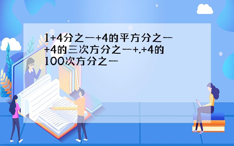 1+4分之一+4的平方分之一+4的三次方分之一+.+4的100次方分之一