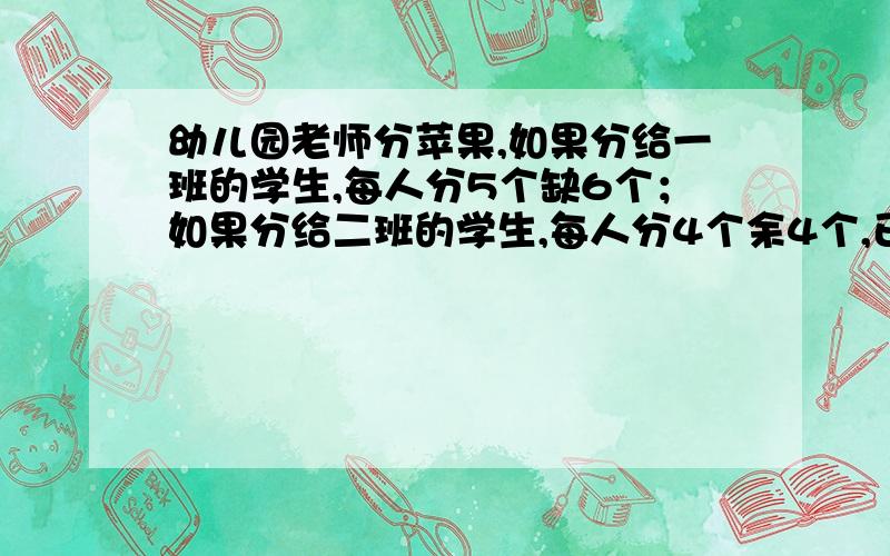 幼儿园老师分苹果,如果分给一班的学生,每人分5个缺6个；如果分给二班的学生,每人分4个余4个,已知一班比二