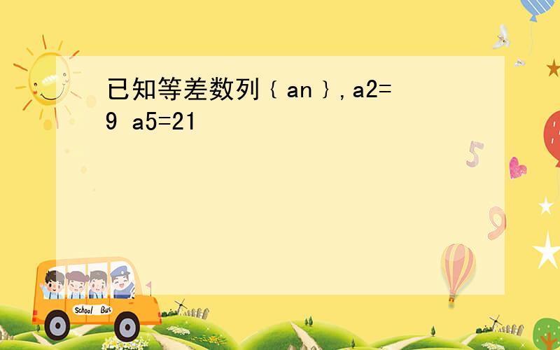 已知等差数列﹛an﹜,a2=9 a5=21