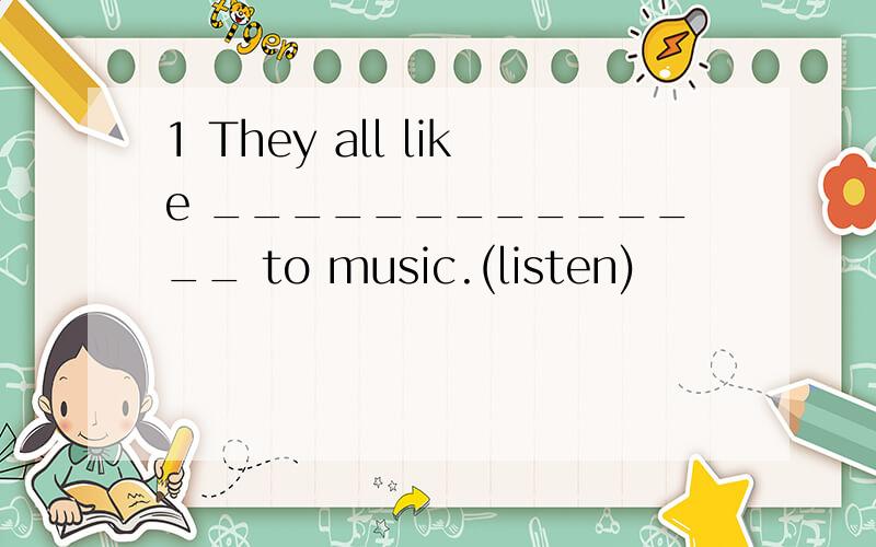 1 They all like ______________ to music.(listen)