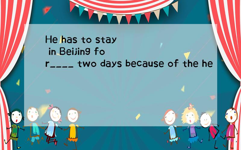 He has to stay in Beijing for____ two days because of the he