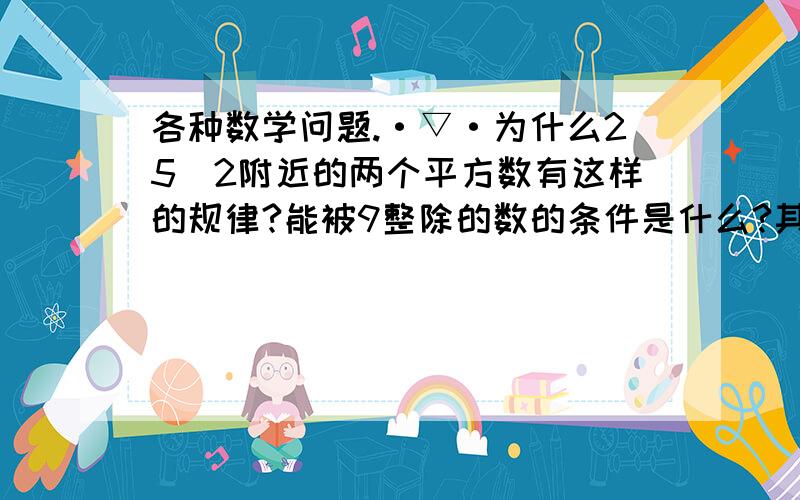 各种数学问题.·▽·为什么25^2附近的两个平方数有这样的规律?能被9整除的数的条件是什么?其原因又是什么?相邻两数的平