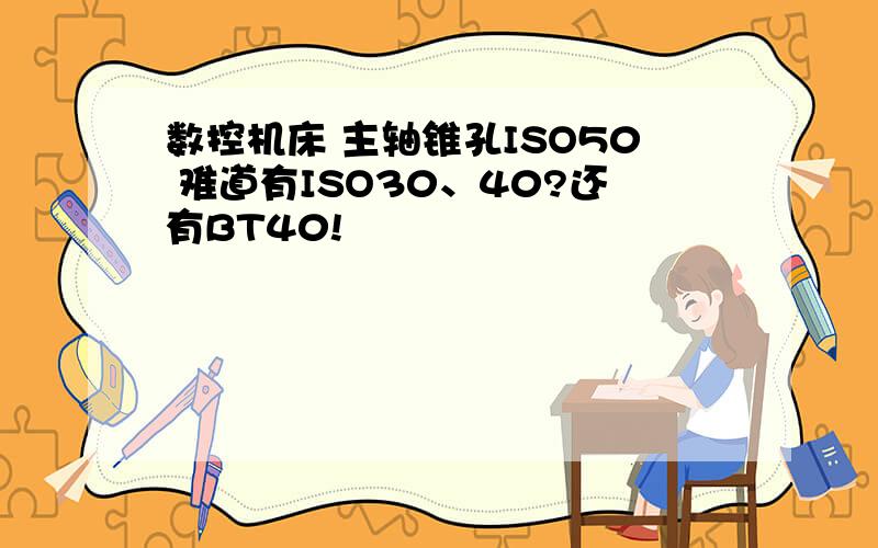 数控机床 主轴锥孔ISO50 难道有ISO30、40?还有BT40!