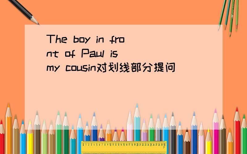 The boy in front of Paul is my cousin对划线部分提问