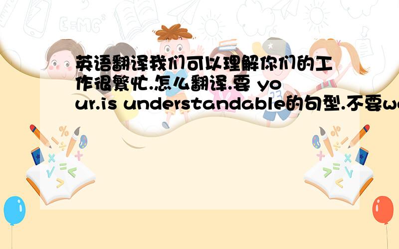 英语翻译我们可以理解你们的工作很繁忙.怎么翻译.要 your.is understandable的句型.不要we und