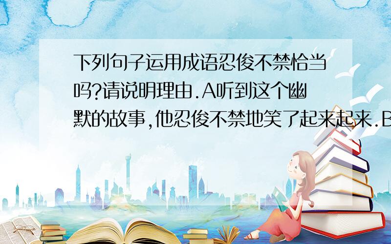 下列句子运用成语忍俊不禁恰当吗?请说明理由.A听到这个幽默的故事,他忍俊不禁地笑了起来起来.B课堂上,老师幽默的语言让同