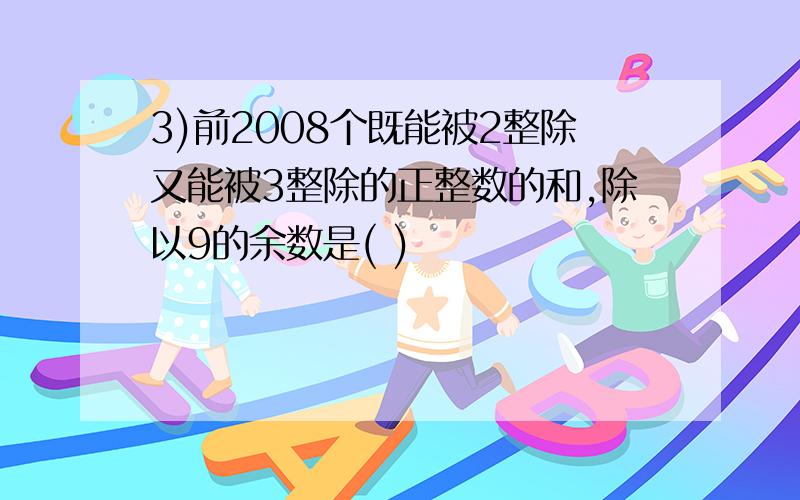 3)前2008个既能被2整除又能被3整除的正整数的和,除以9的余数是( )