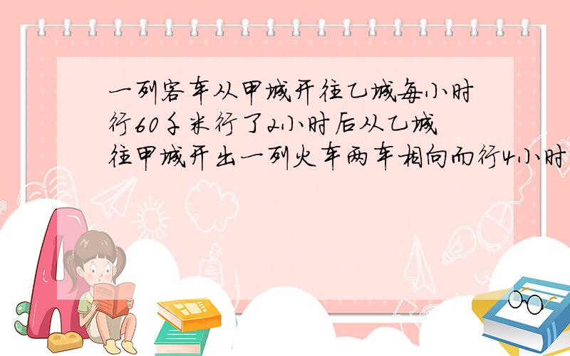 一列客车从甲城开往乙城每小时行60千米行了2小时后从乙城往甲城开出一列火车两车相向而行4小时后相遇这时