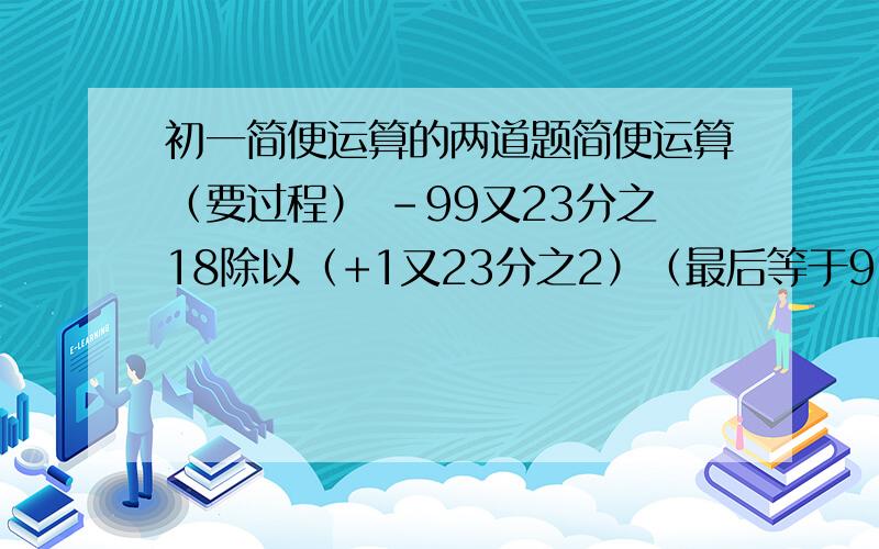 初一简便运算的两道题简便运算（要过程） -99又23分之18除以（+1又23分之2）（最后等于91又4分之5）（-4分之