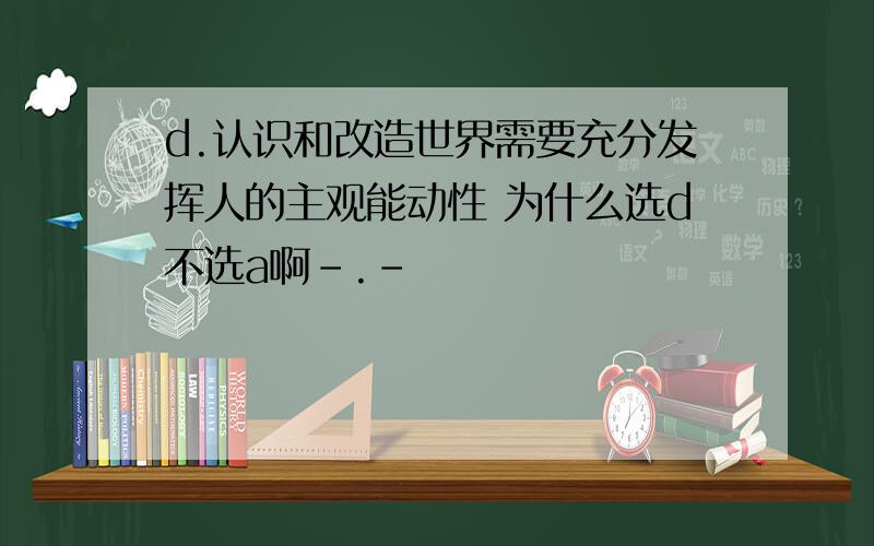 d.认识和改造世界需要充分发挥人的主观能动性 为什么选d不选a啊-.-