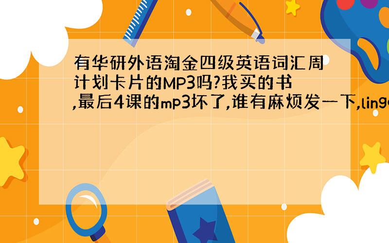 有华研外语淘金四级英语词汇周计划卡片的MP3吗?我买的书,最后4课的mp3坏了,谁有麻烦发一下,lingqd7@sohu