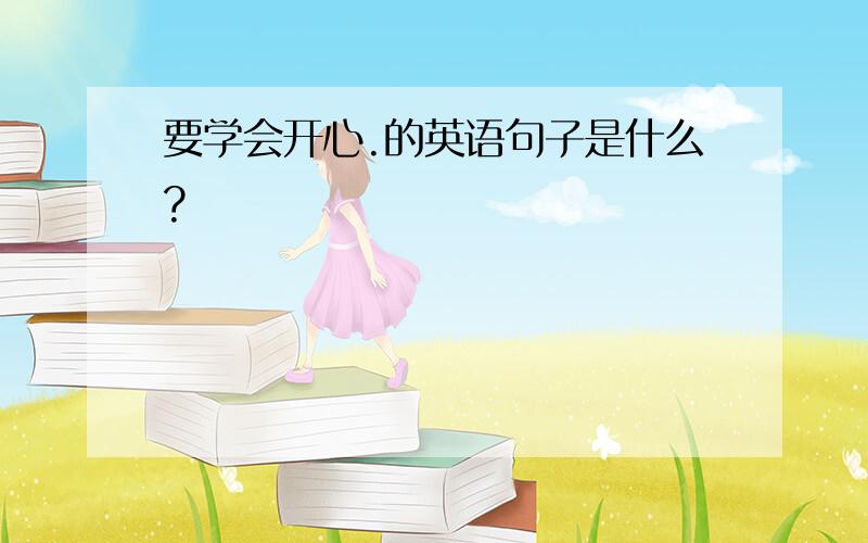 要学会开心.的英语句子是什么?