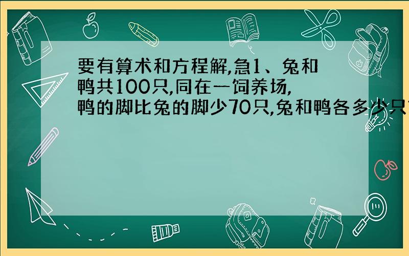 要有算术和方程解,急1、兔和鸭共100只,同在一饲养场,鸭的脚比兔的脚少70只,兔和鸭各多少只?（解释一下为什么这样做）