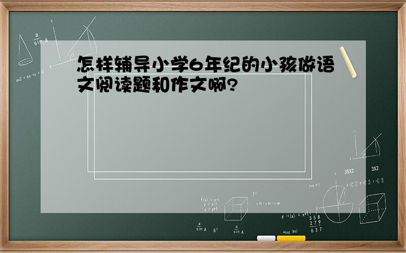 怎样辅导小学6年纪的小孩做语文阅读题和作文啊?