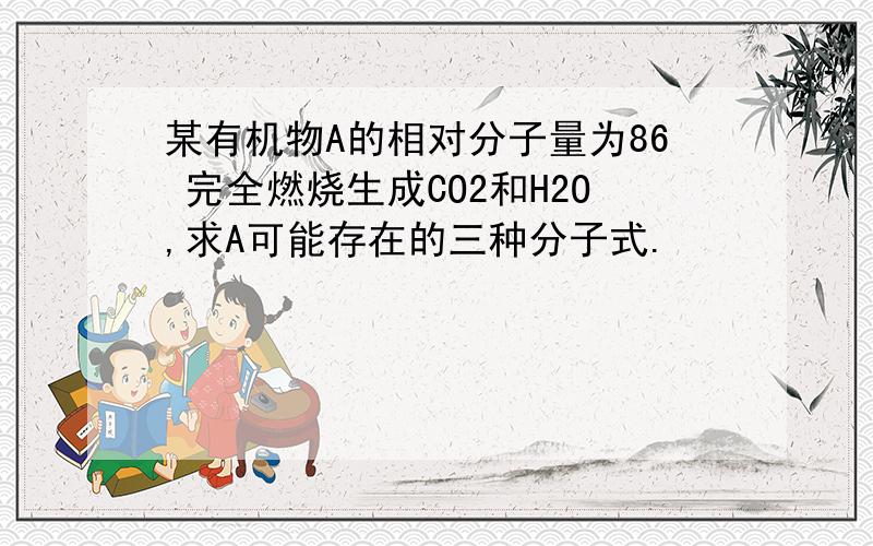 某有机物A的相对分子量为86 完全燃烧生成CO2和H2O,求A可能存在的三种分子式.