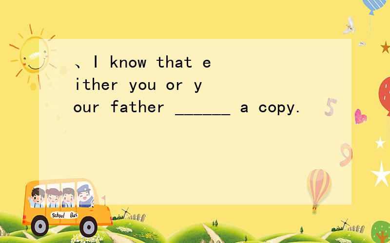 、I know that either you or your father ______ a copy.