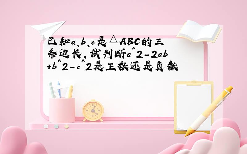 已知a、b、c是△ABC的三条边长,试判断a^2-2ab+b^2-c^2是正数还是负数