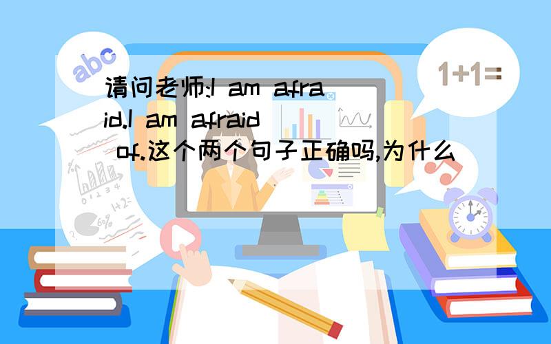 请问老师:I am afraid.I am afraid of.这个两个句子正确吗,为什么