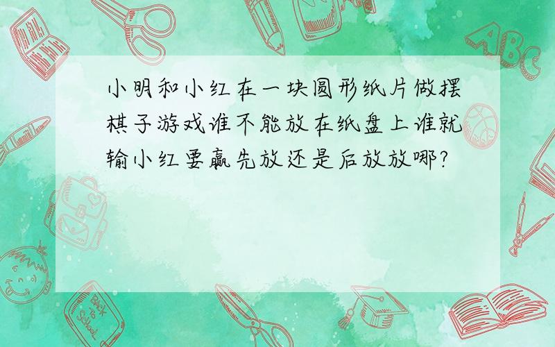 小明和小红在一块圆形纸片做摆棋子游戏谁不能放在纸盘上谁就输小红要赢先放还是后放放哪?