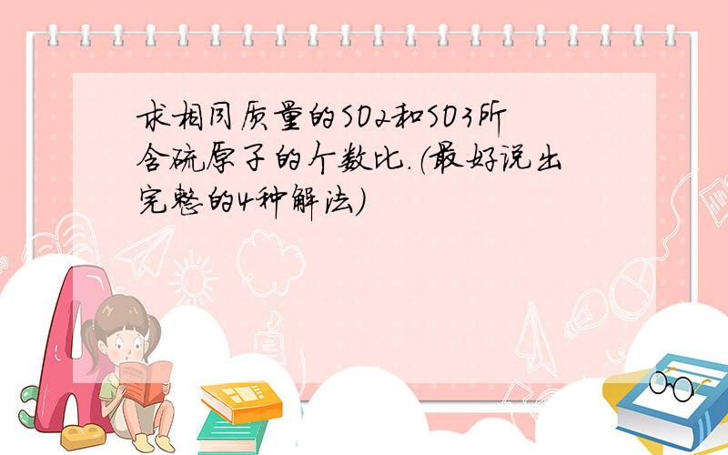 求相同质量的SO2和SO3所含硫原子的个数比.（最好说出完整的4种解法）