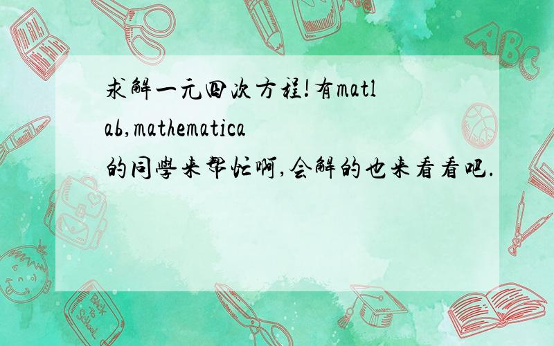 求解一元四次方程!有matlab,mathematica的同学来帮忙啊,会解的也来看看吧.