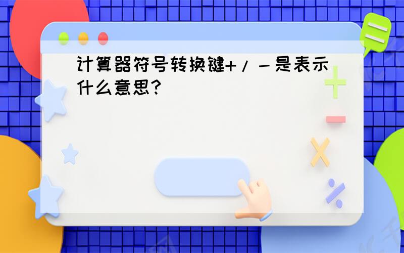 计算器符号转换键+/－是表示什么意思?