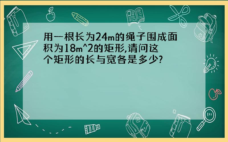 用一根长为24m的绳子围成面积为18m^2的矩形,请问这个矩形的长与宽各是多少?