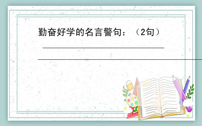 勤奋好学的名言警句：（2句） ＿＿＿＿＿＿＿＿＿＿＿＿＿＿＿＿＿＿＿＿＿＿＿＿＿＿＿＿＿＿＿＿＿＿＿＿＿＿＿＿＿＿＿＿＿