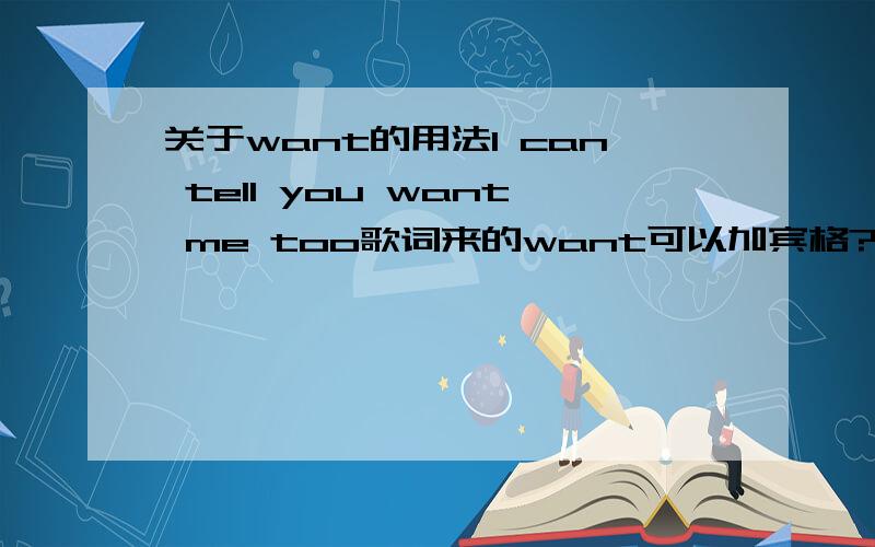 关于want的用法I can tell you want me too歌词来的want可以加宾格?还有want可不可以加