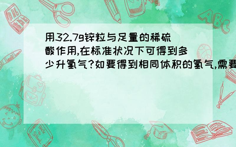 用32.7g锌粒与足量的稀硫酸作用,在标准状况下可得到多少升氢气?如要得到相同体积的氢气,需要金属铝多少