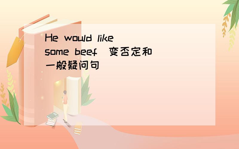 He would like some beef(变否定和一般疑问句)