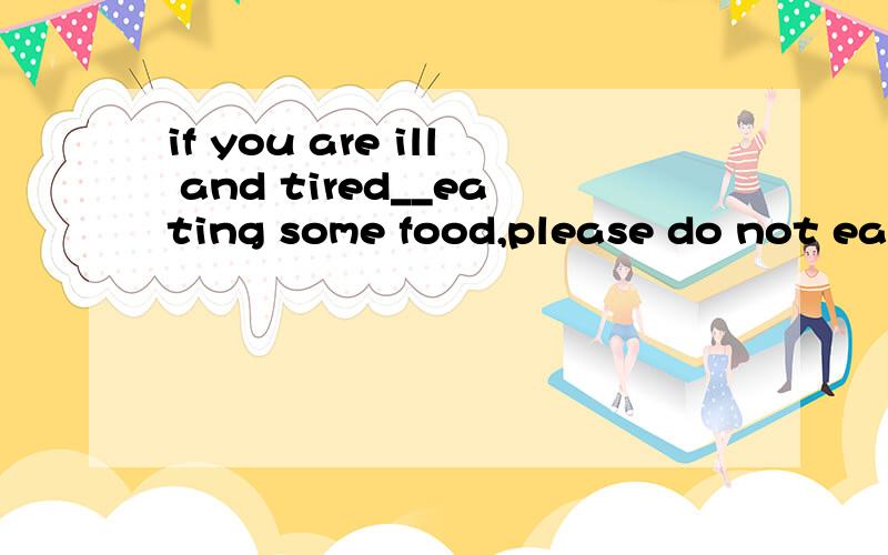 if you are ill and tired__eating some food,please do not eat