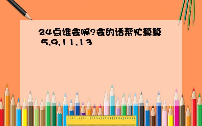 24点谁会啊?会的话帮忙算算 5,9,11,13