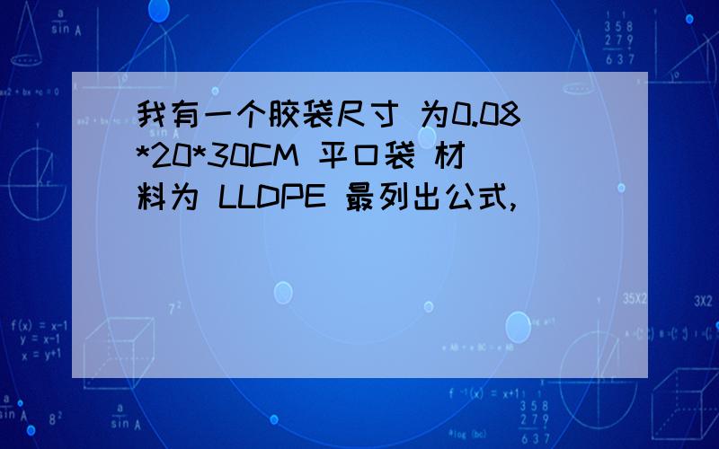 我有一个胶袋尺寸 为0.08*20*30CM 平口袋 材料为 LLDPE 最列出公式,