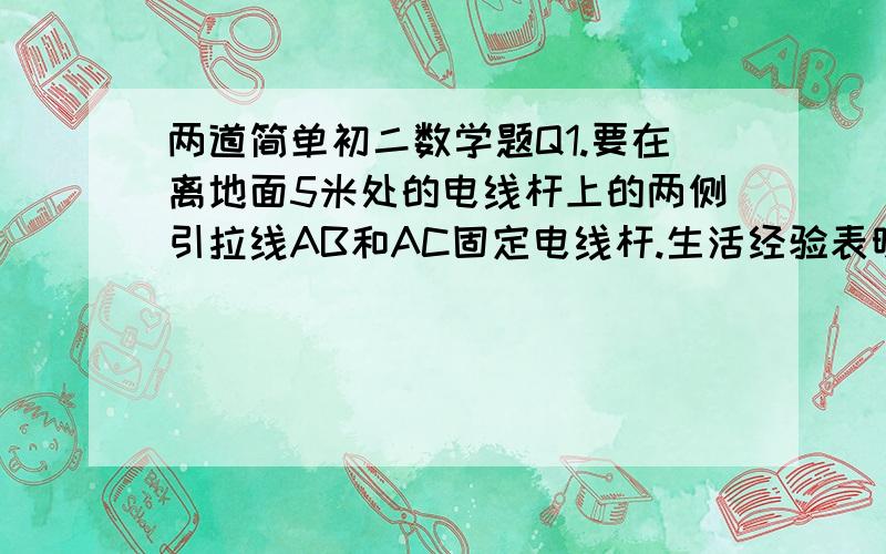 两道简单初二数学题Q1.要在离地面5米处的电线杆上的两侧引拉线AB和AC固定电线杆.生活经验表明,当拉线的固定点B(或C