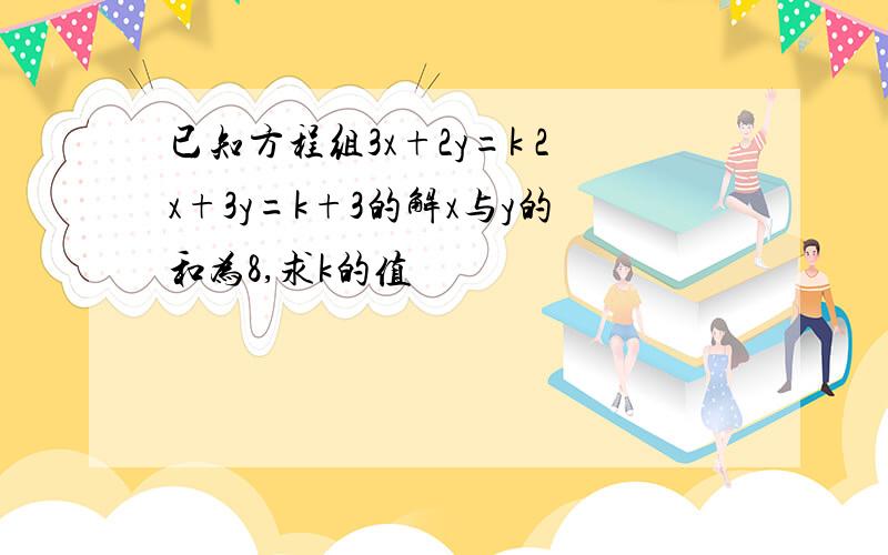 已知方程组3x+2y=k 2x+3y=k+3的解x与y的和为8,求k的值