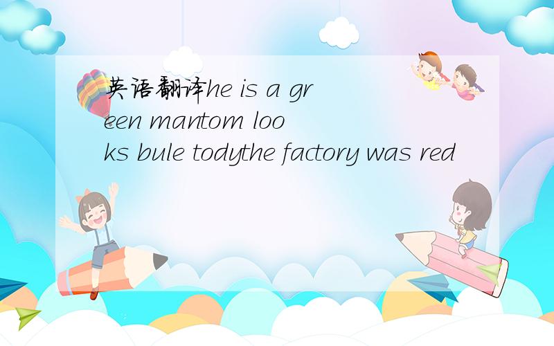 英语翻译he is a green mantom looks bule todythe factory was red