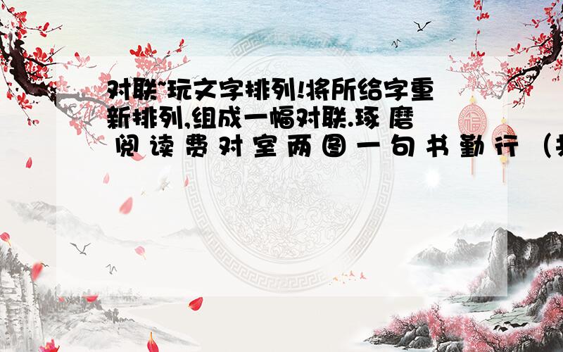 对联~玩文字排列!将所给字重新排列,组成一幅对联.琢 磨 阅 读 费 对 室 两 图 一 句 书 勤 行 （共14个字）