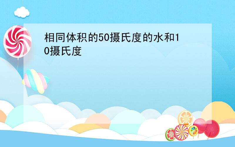 相同体积的50摄氏度的水和10摄氏度