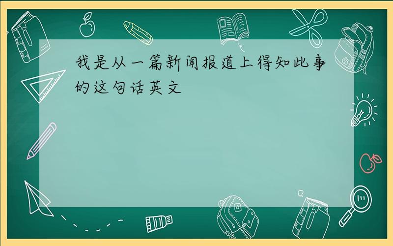 我是从一篇新闻报道上得知此事的这句话英文