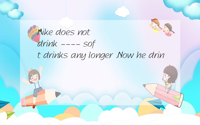 Mike does not drink ---- soft drinks any longer .Now he drin