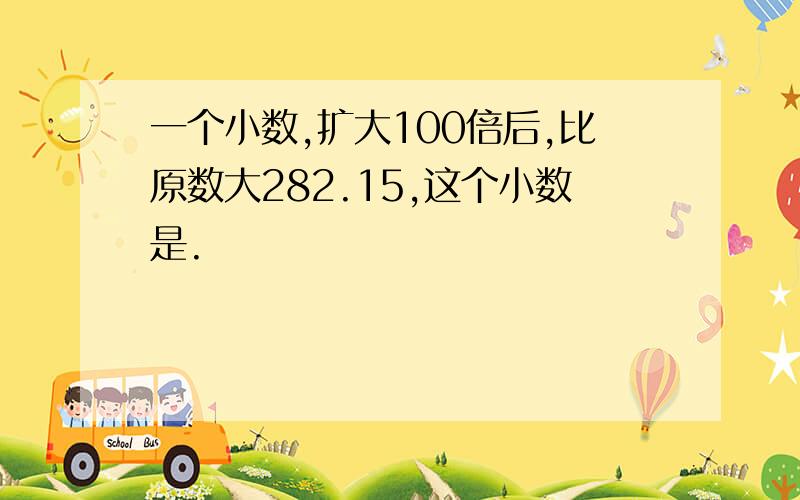 一个小数,扩大100倍后,比原数大282.15,这个小数是.