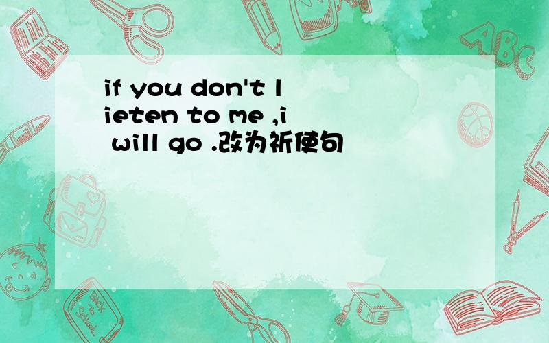 if you don't lieten to me ,i will go .改为祈使句